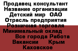 Продавец-консультант › Название организации ­ Детский мир, ОАО › Отрасль предприятия ­ Розничная торговля › Минимальный оклад ­ 25 000 - Все города Работа » Вакансии   . Крым,Каховское